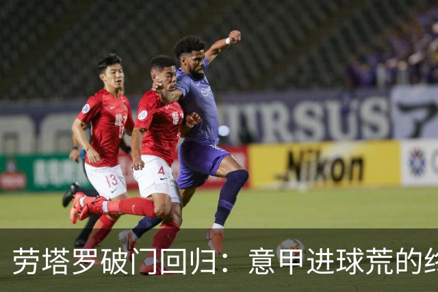 劳塔罗破门回归：意甲进球荒的终结与球队表现分析
